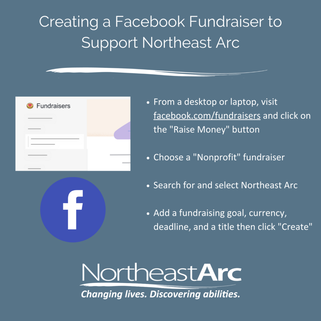 Creating a Facebook Fundraiser to support Northeast Arc: From a desktop or laptop, visit facebook.com/fundraisers and click on the 